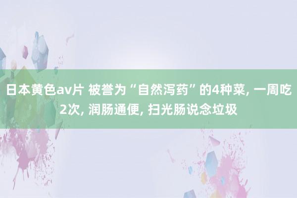 日本黄色av片 被誉为“自然泻药”的4种菜， 一周吃2次， 润肠通便， 扫光肠说念垃圾