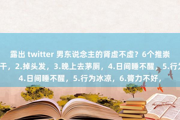 露出 twitter 男东说念主的肾虚不虚？6个推崇，一眼识破！1.嘴巴干，2.掉头发，3.晚上去茅厕，4.日间睡不醒，5.行为冰凉，6.膂力不好，