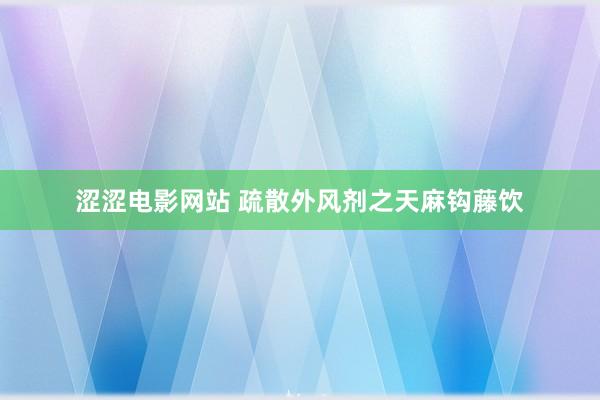 涩涩电影网站 疏散外风剂之天麻钩藤饮