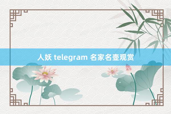 人妖 telegram 名家名壶观赏