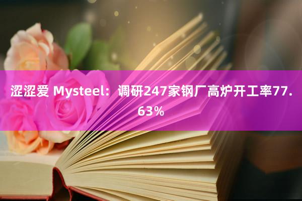 涩涩爱 Mysteel：调研247家钢厂高炉开工率77.63%