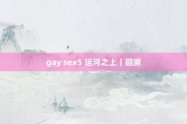 gay sex5 运河之上｜回溯