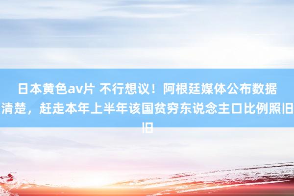 日本黄色av片 不行想议！阿根廷媒体公布数据清楚，赶走本年上半年该国贫穷东说念主口比例照旧