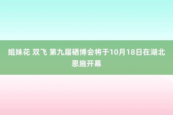 姐妹花 双飞 第九届硒博会将于10月18日在湖北恩施开幕