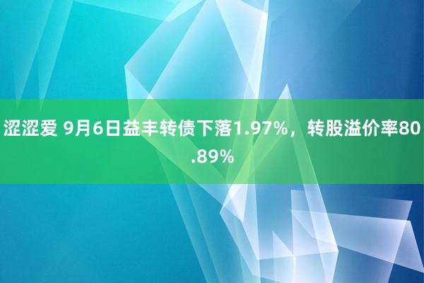 涩涩爱 9月6日益丰转债下落1.97%，转股溢价率80.89%