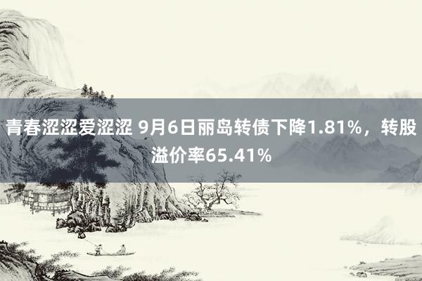 青春涩涩爱涩涩 9月6日丽岛转债下降1.81%，转股溢价率65.41%