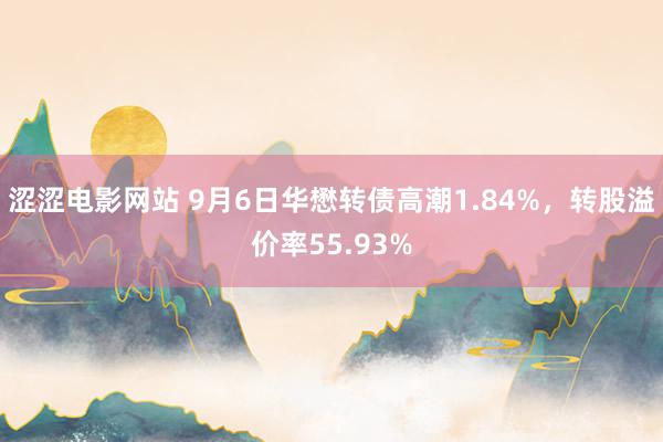 涩涩电影网站 9月6日华懋转债高潮1.84%，转股溢价率55.93%