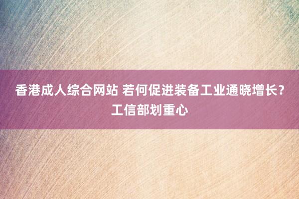 香港成人综合网站 若何促进装备工业通晓增长？工信部划重心