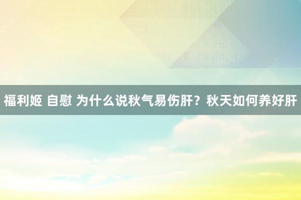 福利姬 自慰 为什么说秋气易伤肝？秋天如何养好肝