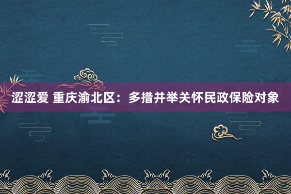 涩涩爱 重庆渝北区：多措并举关怀民政保险对象