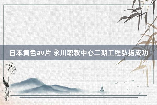 日本黄色av片 永川职教中心二期工程弘扬成功