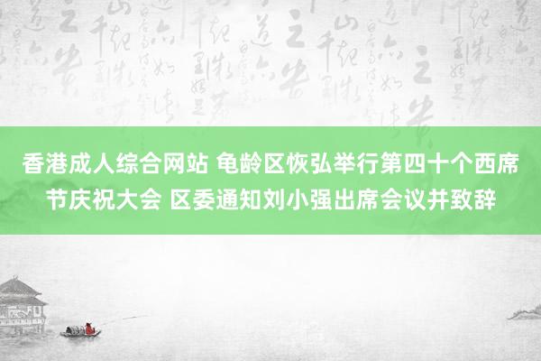 香港成人综合网站 龟龄区恢弘举行第四十个西席节庆祝大会 区委通知刘小强出席会议并致辞