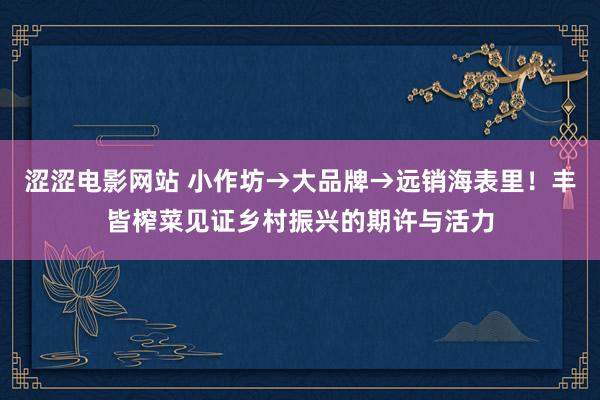 涩涩电影网站 小作坊→大品牌→远销海表里！丰皆榨菜见证乡村振兴的期许与活力