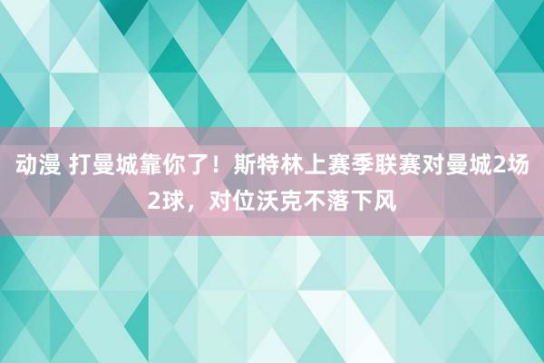 动漫 打曼城靠你了！斯特林上赛季联赛对曼城2场2球，对位沃克不落下风