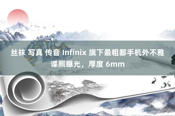 丝袜 写真 传音 Infinix 旗下最粗鄙手机外不雅谍照曝光，厚度 6mm