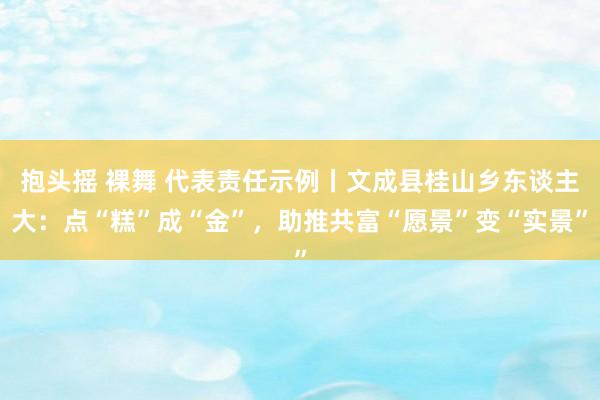 抱头摇 裸舞 代表责任示例丨文成县桂山乡东谈主大：点“糕”成“金”，助推共富“愿景”变“实景”