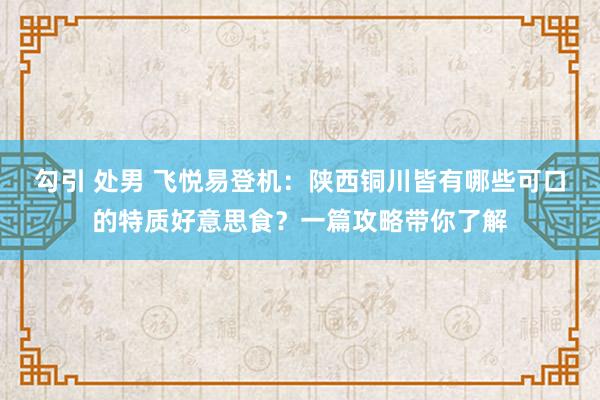 勾引 处男 飞悦易登机：陕西铜川皆有哪些可口的特质好意思食？一篇攻略带你了解