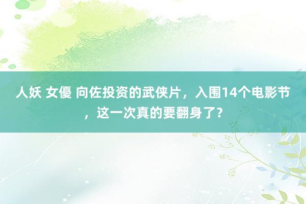 人妖 女優 向佐投资的武侠片，入围14个电影节，这一次真的要翻身了？