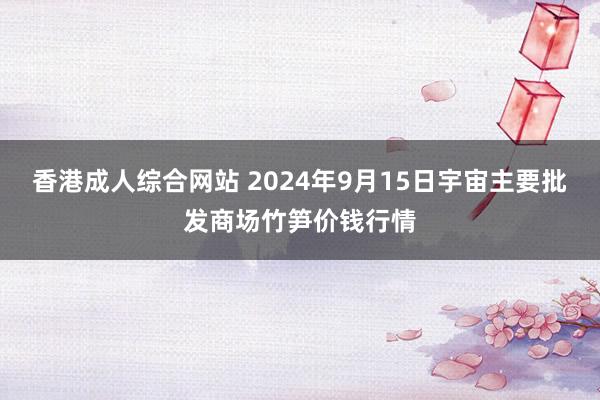 香港成人综合网站 2024年9月15日宇宙主要批发商场竹笋价钱行情