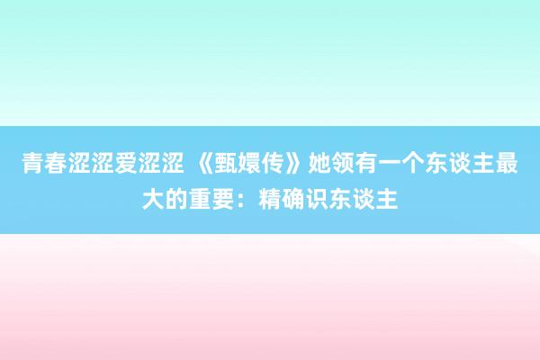 青春涩涩爱涩涩 《甄嬛传》她领有一个东谈主最大的重要：精确识东谈主