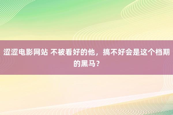 涩涩电影网站 不被看好的他，搞不好会是这个档期的黑马？