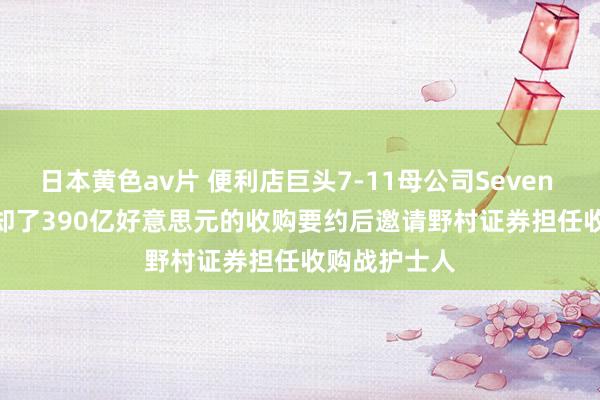 日本黄色av片 便利店巨头7-11母公司Seven & I拒却了390亿好意思元的收购要约后邀请野村证券担任收购战护士人