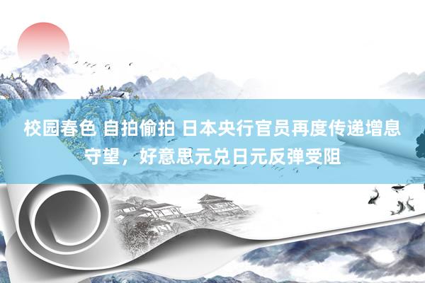 校园春色 自拍偷拍 日本央行官员再度传递增息守望，好意思元兑日元反弹受阻