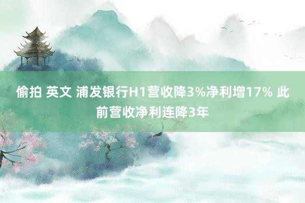 偷拍 英文 浦发银行H1营收降3%净利增17% 此前营收净利连降3年