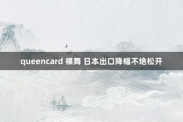 queencard 裸舞 日本出口降幅不绝松开