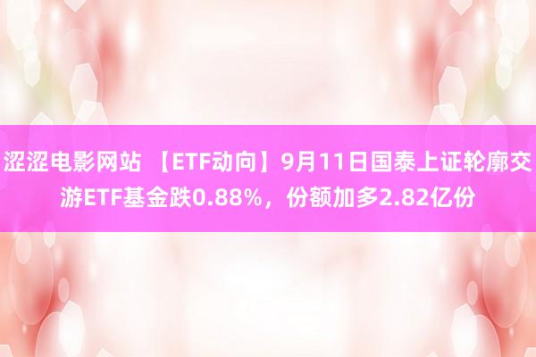 涩涩电影网站 【ETF动向】9月11日国泰上证轮廓交游ETF基金跌0.88%，份额加多2.82亿份