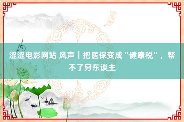 涩涩电影网站 风声｜把医保变成“健康税”，帮不了穷东谈主