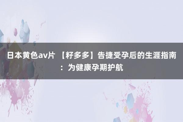 日本黄色av片 【籽多多】告捷受孕后的生涯指南：为健康孕期护航