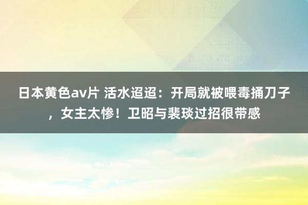 日本黄色av片 活水迢迢：开局就被喂毒捅刀子，女主太惨！卫昭与裴琰过招很带感