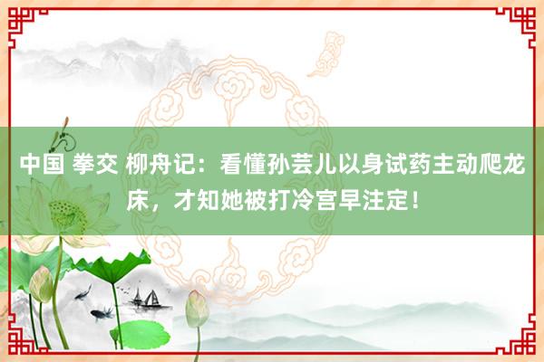 中国 拳交 柳舟记：看懂孙芸儿以身试药主动爬龙床，才知她被打冷宫早注定！