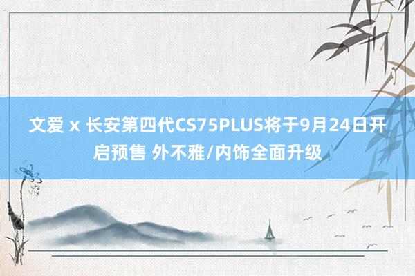 文爱 x 长安第四代CS75PLUS将于9月24日开启预售 外不雅/内饰全面升级