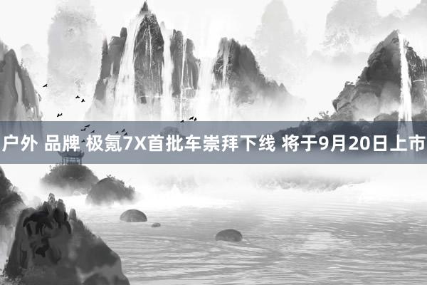 户外 品牌 极氪7X首批车崇拜下线 将于9月20日上市