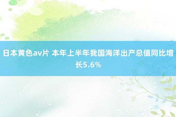 日本黄色av片 本年上半年我国海洋出产总值同比增长5.6%