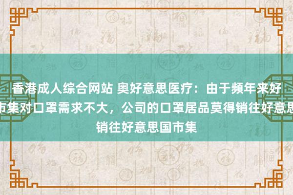 香港成人综合网站 奥好意思医疗：由于频年来好意思国市集对口罩需求不大，公司的口罩居品莫得销往好意思国市集