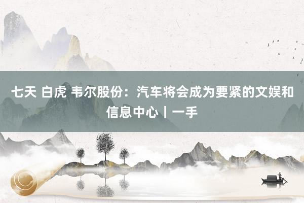 七天 白虎 韦尔股份：汽车将会成为要紧的文娱和信息中心丨一手