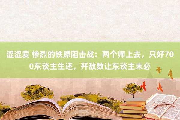 涩涩爱 惨烈的铁原阻击战：两个师上去，只好700东谈主生还，歼敌数让东谈主未必