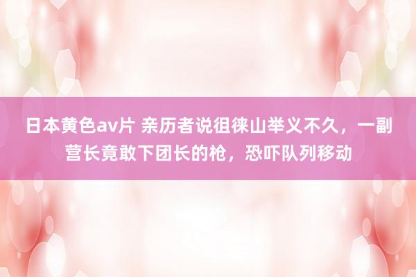 日本黄色av片 亲历者说徂徕山举义不久，一副营长竟敢下团长的枪，恐吓队列移动