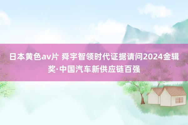 日本黄色av片 舜宇智领时代证据请问2024金辑奖·中国汽车新供应链百强