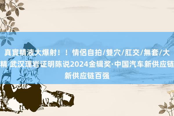 真實精液大爆射！！情侶自拍/雙穴/肛交/無套/大量噴精 武汉理岩证明陈说2024金辑奖·中国汽车新供应链百强