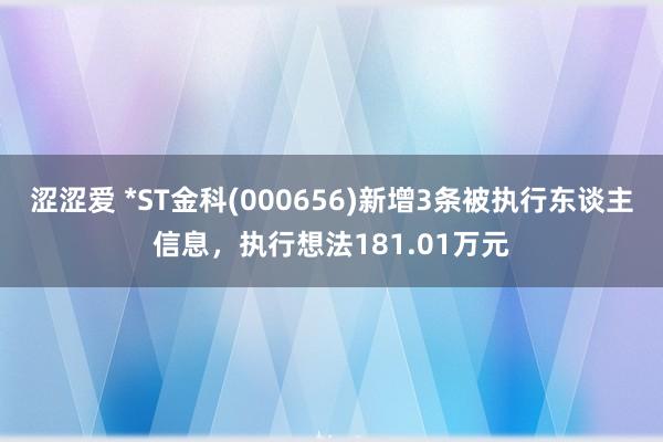 涩涩爱 *ST金科(000656)新增3条被执行东谈主信息，执行想法181.01万元