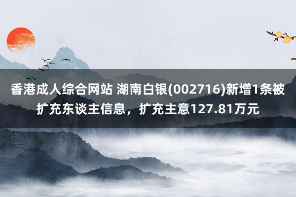 香港成人综合网站 湖南白银(002716)新增1条被扩充东谈主信息，扩充主意127.81万元