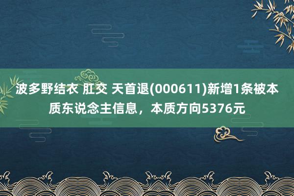 波多野结衣 肛交 天首退(000611)新增1条被本质东说念主信息，本质方向5376元