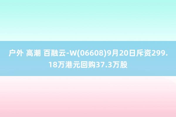 户外 高潮 百融云-W(06608)9月20日斥资299.18万港元回购37.3万股