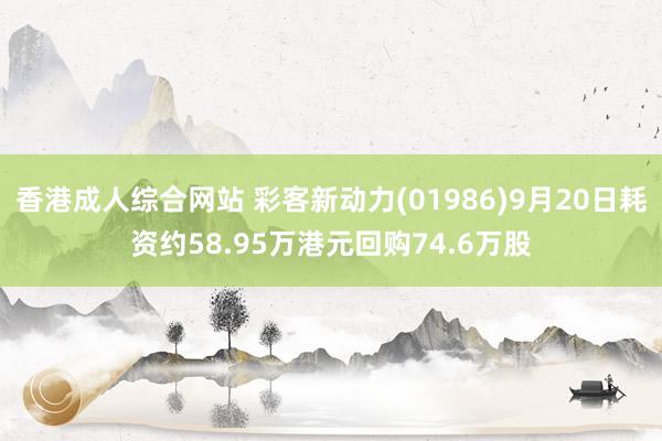 香港成人综合网站 彩客新动力(01986)9月20日耗资约58.95万港元回购74.6万股