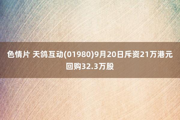 色情片 天鸽互动(01980)9月20日斥资21万港元回购32.3万股