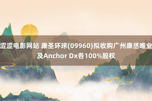 涩涩电影网站 康圣环球(09960)拟收购广州康丞唯业及Anchor Dx各100%股权